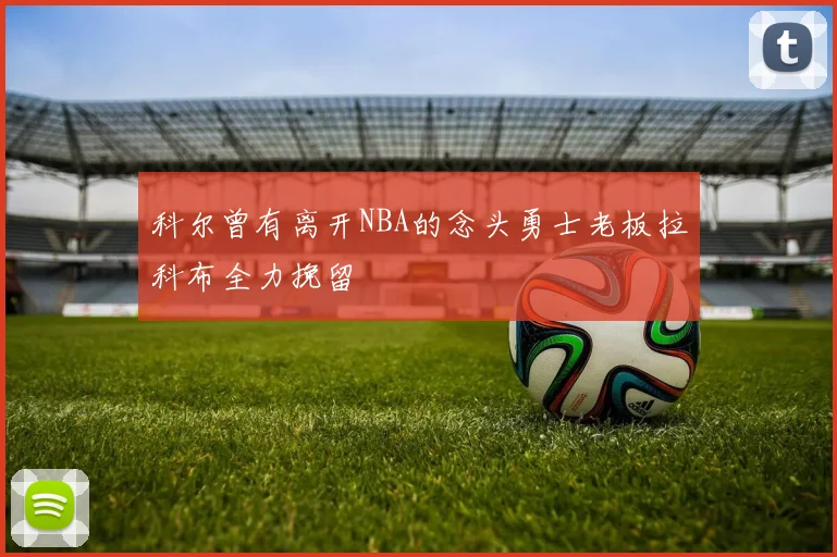 科尔曾有离开NBA的念头勇士老板拉科布全力挽留