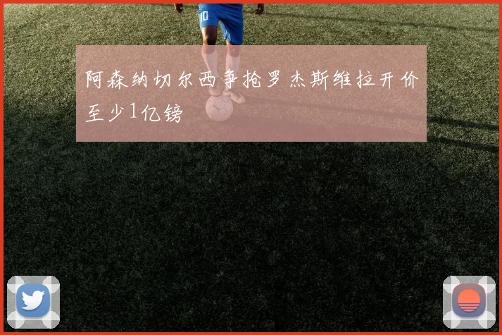 阿森纳切尔西争抢罗杰斯维拉开价至少1亿镑