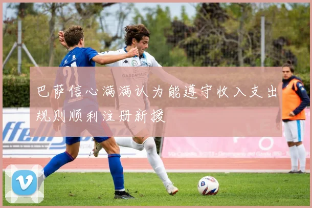 巴萨信心满满认为能遵守收入支出规则顺利注册新援