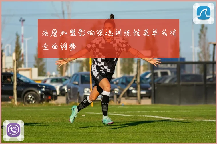 老詹加盟影响深远训练馆菜单或将全面调整