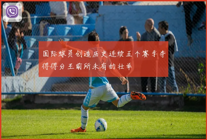 国际球员创造历史连续五个赛季夺得得分王前所未有的壮举
