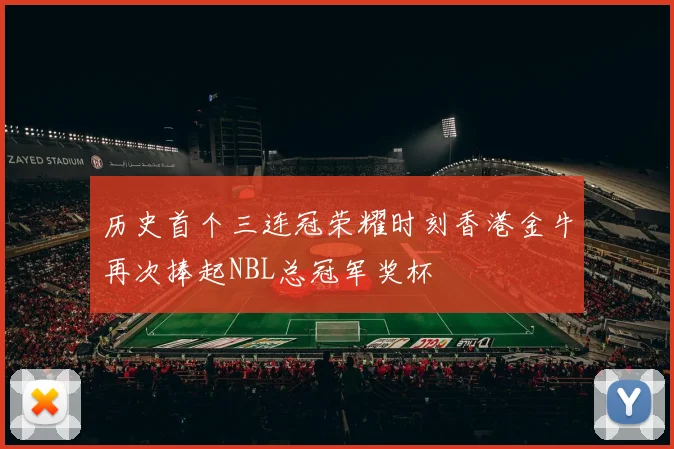 历史首个三连冠荣耀时刻香港金牛再次捧起NBL总冠军奖杯