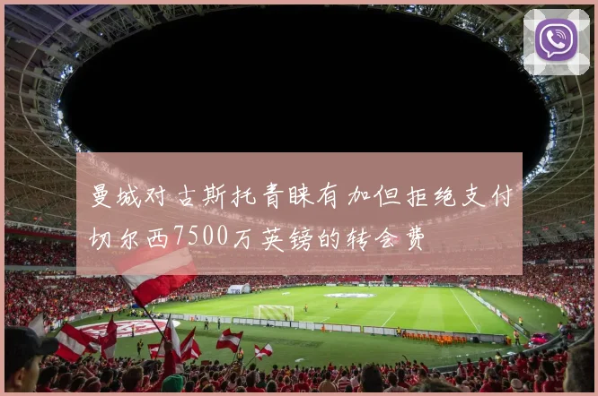 曼城对古斯托青睐有加但拒绝支付切尔西7500万英镑的转会费