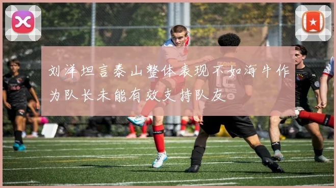 刘洋坦言泰山整体表现不如海牛作为队长未能有效支持队友