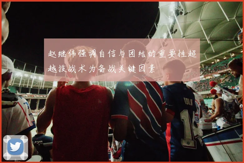 赵继伟强调自信与团结的重要性超越技战术为备战关键因素