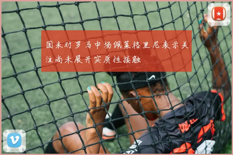 国米对罗马中场佩莱格里尼表示关注尚未展开实质性接触
