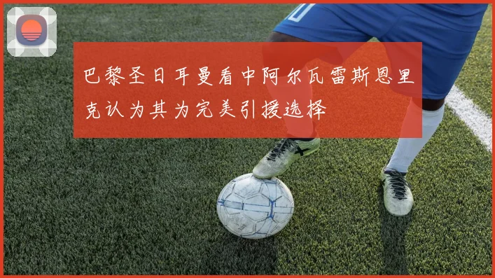 巴黎圣日耳曼看中阿尔瓦雷斯恩里克认为其为完美引援选择