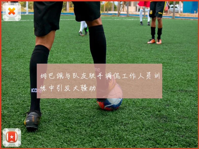 姆巴佩与队友联手调侃工作人员训练中引发大骚动