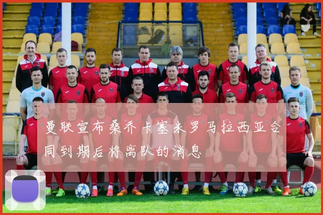 曼联宣布桑乔卡塞米罗马拉西亚合同到期后将离队的消息