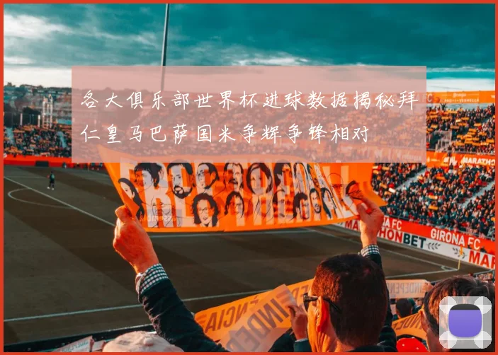 各大俱乐部世界杯进球数据揭秘拜仁皇马巴萨国米争辉争锋相对