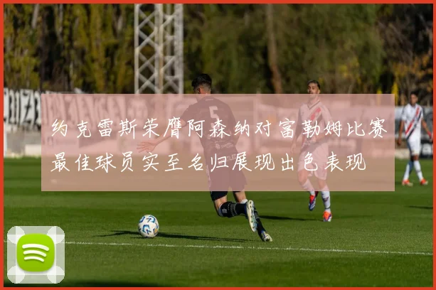 约克雷斯荣膺阿森纳对富勒姆比赛最佳球员实至名归展现出色表现