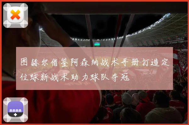 图赫尔借鉴阿森纳战术手册打造定位球新战术助力球队夺冠