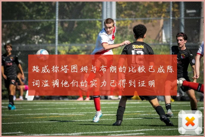 路威称塔图姆与布朗的比较已成陈词滥调他们的实力已得到证明