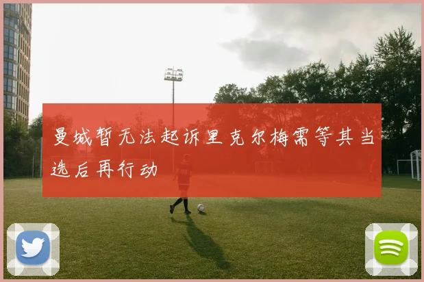曼城暂无法起诉里克尔梅需等其当选后再行动