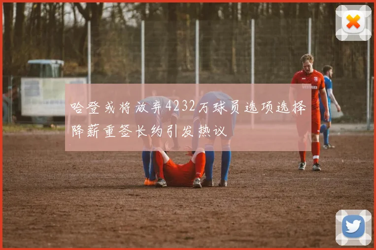 哈登或将放弃4232万球员选项选择降薪重签长约引发热议