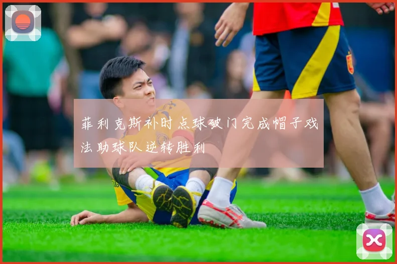 菲利克斯补时点球破门完成帽子戏法助球队逆转胜利