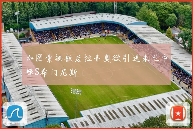 加图索执教后拉齐奥欲引进米兰中锋S希门尼斯