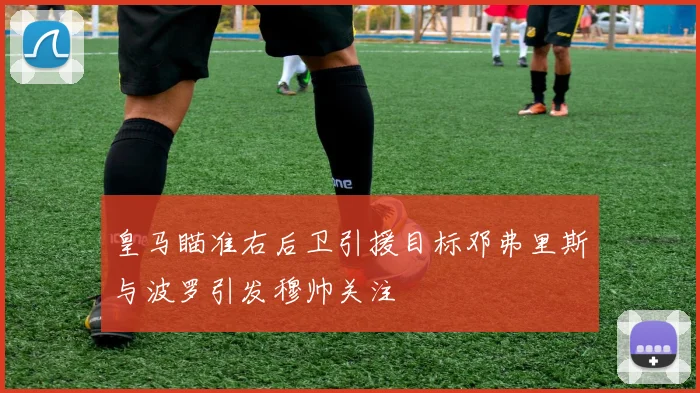 皇马瞄准右后卫引援目标邓弗里斯与波罗引发穆帅关注