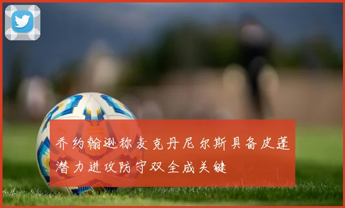 乔约翰逊称麦克丹尼尔斯具备皮蓬潜力进攻防守双全成关键