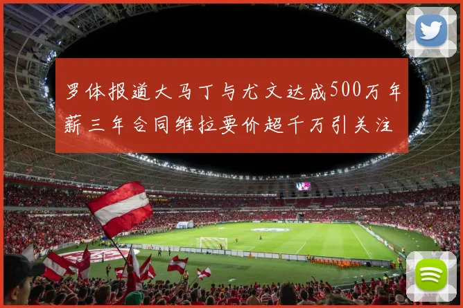 罗体报道大马丁与尤文达成500万年薪三年合同维拉要价超千万引关注