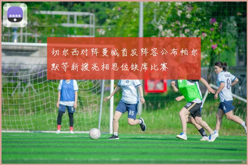 切尔西对阵曼城首发阵容公布帕尔默等新援亮相恩佐缺席比赛