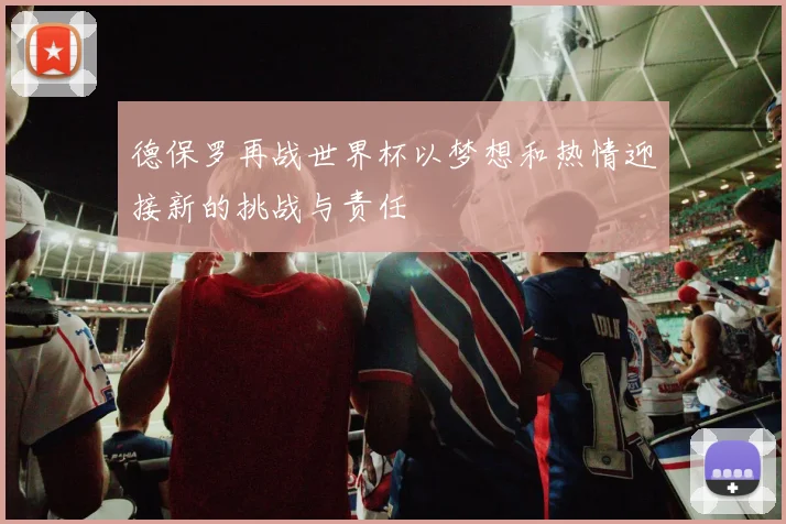 德保罗再战世界杯以梦想和热情迎接新的挑战与责任