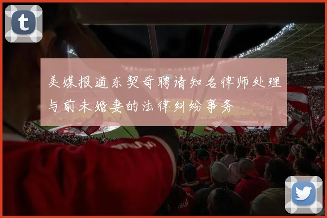 美媒报道东契奇聘请知名律师处理与前未婚妻的法律纠纷事务