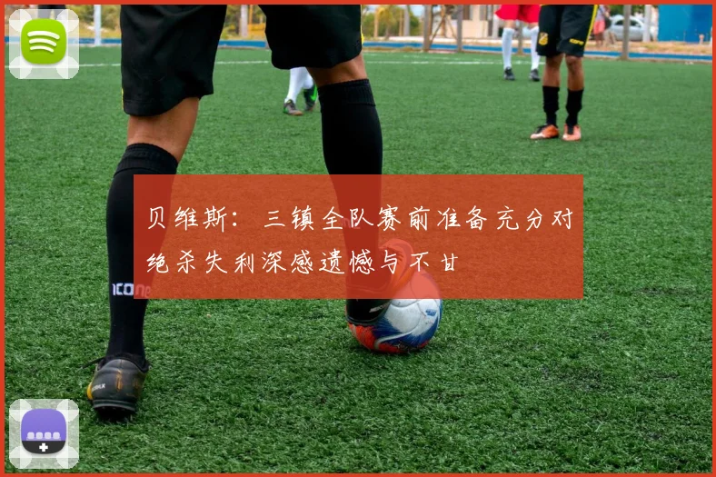 贝维斯：三镇全队赛前准备充分对绝杀失利深感遗憾与不甘
