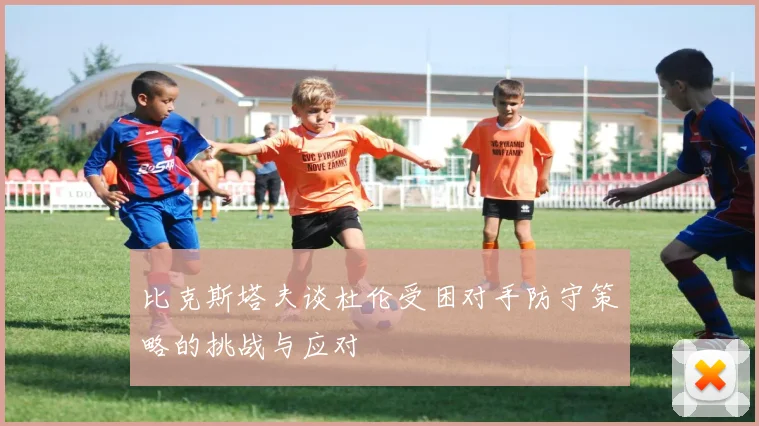 比克斯塔夫谈杜伦受困对手防守策略的挑战与应对