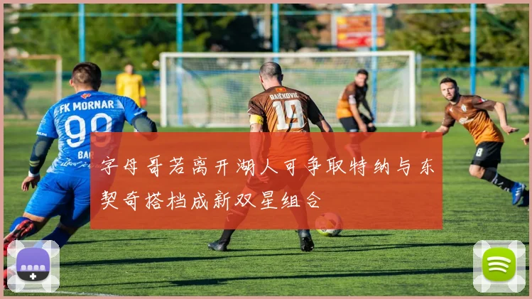 字母哥若离开湖人可争取特纳与东契奇搭档成新双星组合