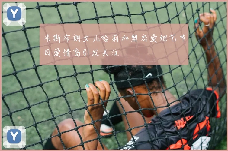 韦斯布朗女儿哈莉加盟恋爱综艺节目爱情岛引发关注