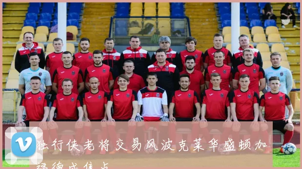 独行侠老将交易风波克莱华盛顿加福德成焦点