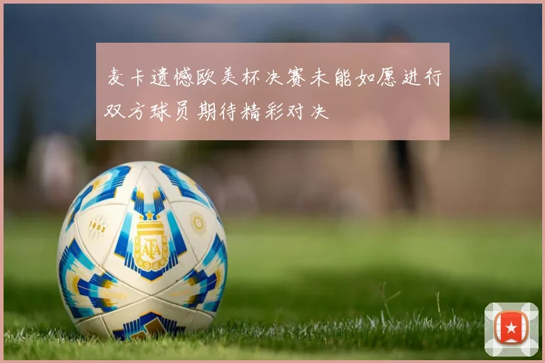 麦卡遗憾欧美杯决赛未能如愿进行双方球员期待精彩对决