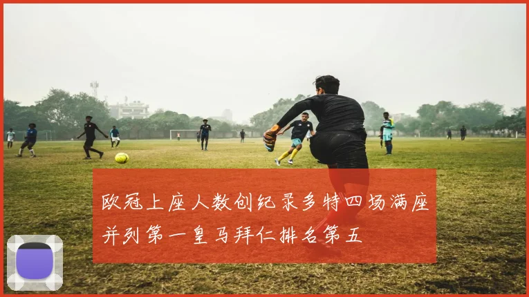 欧冠上座人数创纪录多特四场满座并列第一皇马拜仁排名第五